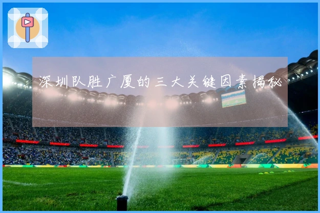 深圳队胜广厦的三大关键因素揭秘