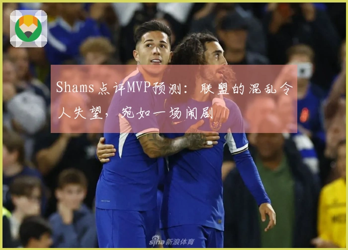 Shams点评MVP预测：联盟的混乱令人失望，宛如一场闹剧